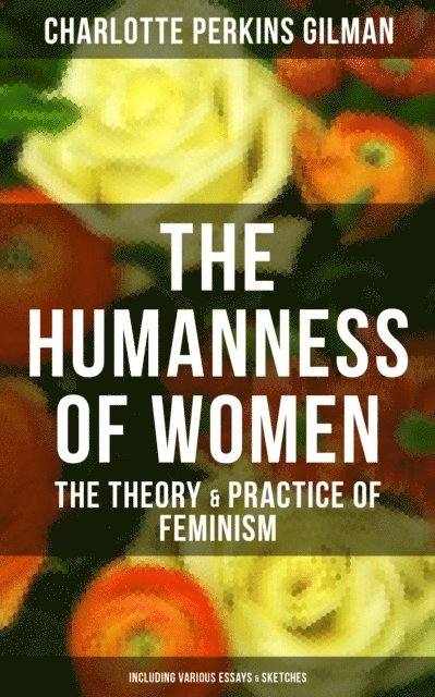 Charlotte Perkins Gilman, Isla Gardner - Humanness of Women: The Theory & Practice of Feminism (Including Various Essays & Sketches), E-bok