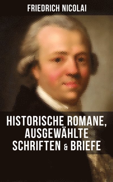 Friedrich Nicolai, Amelie Seidel - Friedrich Nicolai: Historische Romane, Ausgewählte Schriften & Briefe, E-bok