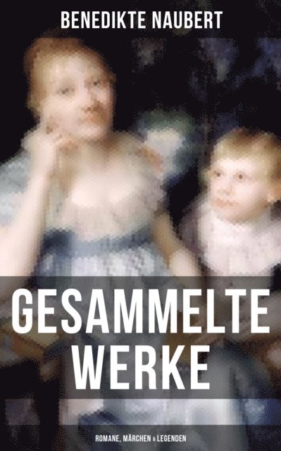 Benedikte Naubert, Eva Scholz - Gesammelte Werke: Romane, Märchen & Legenden, E-bok
