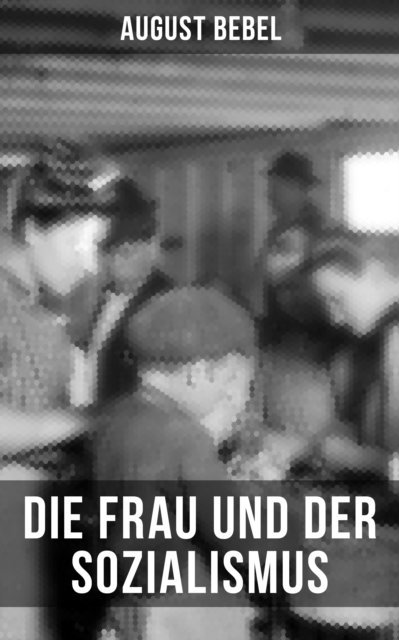 August Bebel, Sophie Braun - August Bebel - Die Frau und der Sozialismus, E-bok