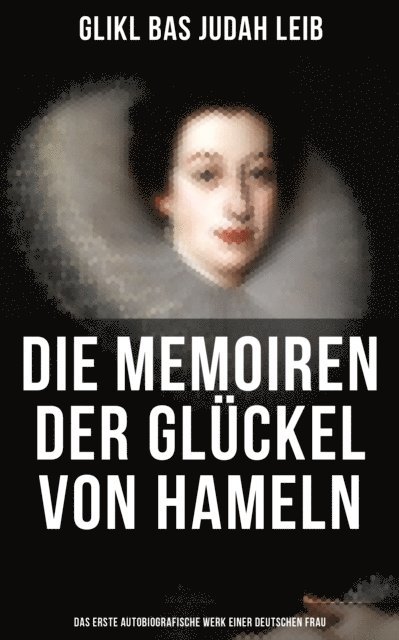 Glikl bas Judah Leib, Bertha Pappenheim - Die Memoiren der Glückel von Hameln: Das erste autobiografische Werk einer deutschen Frau, E-bok