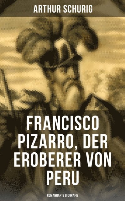 Arthur Schurig, Miriam Fritz - Francisco Pizarro, der Eroberer von Peru: Romanhafte Biografie, E-bok