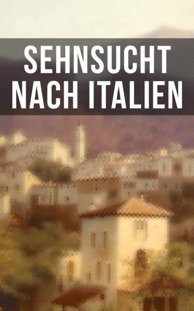 Francesco Petrarca, Franz Grillparzer, Anastasius Grun, Alfred Henschke, Alfred de Musset, Adolf Friedrich von Schack, Stefan Zweig, Rainer Maria Rilke, J.W. Goethe, Georg Trakl, Friedrich Nietzsche - Sehnsucht nach Italien, E-bok