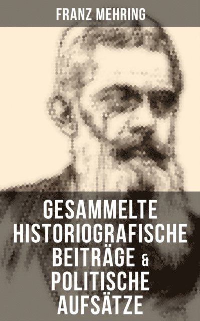 Franz Mehring, Julia Pfeiffer - Gesammelte historiografische Beiträge & politische Aufsätze von Franz Mehring, E-bok