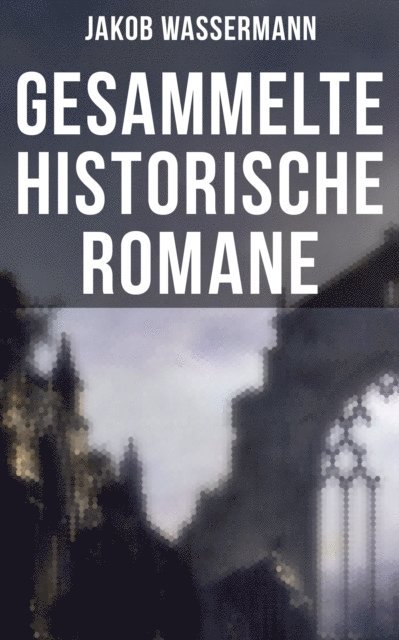 Jakob Wassermann, Marie Schmid - Gesammelte historische Romane von Jakob Wassermann, E-bok