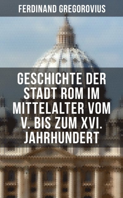 Ferdinand Gregorovius, Teresa Winkler - Geschichte der Stadt Rom im Mittelalter vom V. bis zum XVI. Jahrhundert, E-bok
