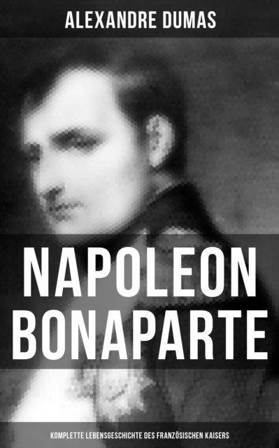 Alexandre Dumas, Heinrich Elsner - Napoleon Bonaparte: Die Lebensgeschichte des französischen Kaisers, E-bok