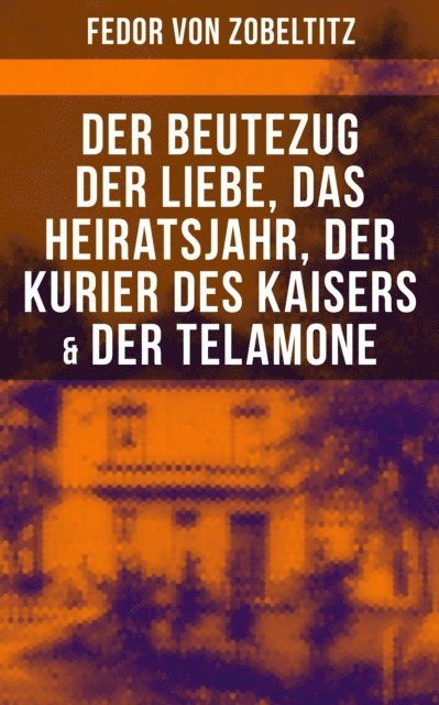 Fedor von Zobeltitz, Miriam Fritz - Fedor von Zobeltitz: Der Beutezug der Liebe, Das Heiratsjahr, Der Kurier des Kaisers & Der Telamone, E-bok