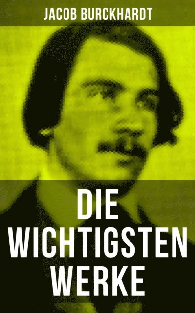 Jacob Burckhardt, Melina Bauer - Die wichtigsten Werke von Jacob Burckhardt, E-bok