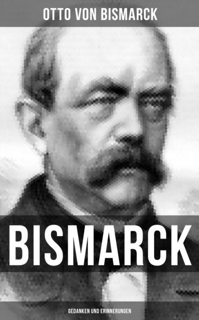 Otto von Bismarck, Carolin Vogler - Bismarck: Gedanken und Erinnerungen, E-bok