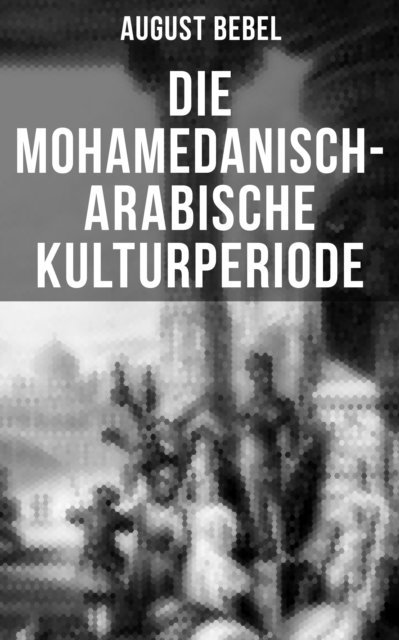 August Bebel, Sophie Braun - Die mohamedanisch-arabische Kulturperiode, E-bok