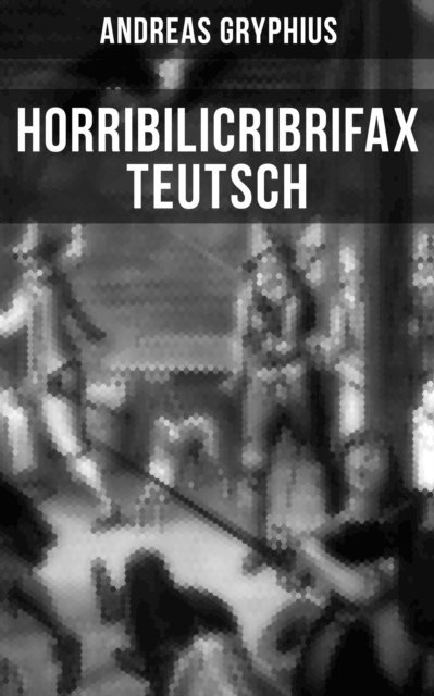 Andreas Gryphius - Horribilicribrifax Teutsch, E-bok