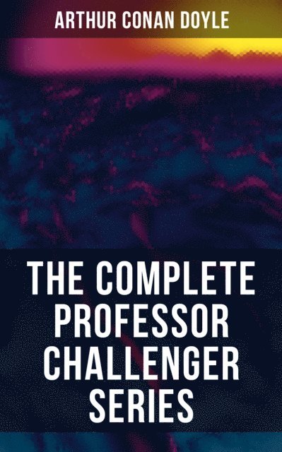 Arthur Conan Doyle, Wyatt Chandler - THE COMPLETE PROFESSOR CHALLENGER SERIES, E-bok