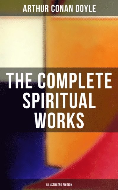 Arthur Conan Doyle, Wyatt Chandler - Complete Spiritual Works of Sir Arthur Conan Doyle (Illustrated Edition), E-bok