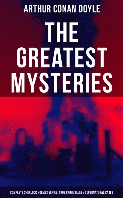 Arthur Conan Doyle, D. H. Friston - Greatest Mysteries of Sir Arthur Conan Doyle: Sherlock Holmes Books & True Crime Tales, E-bok