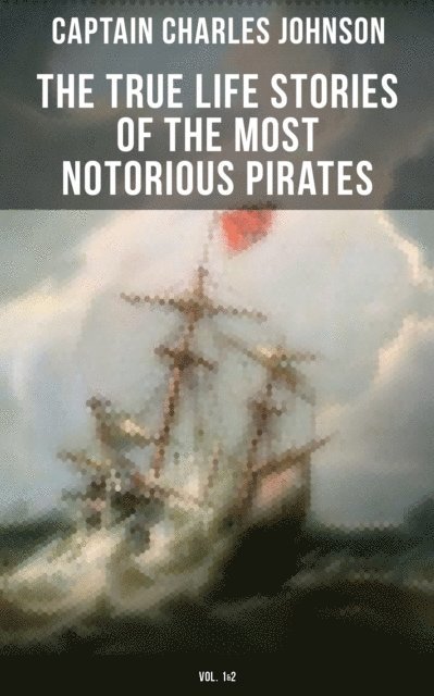 Captain Charles Johnson, Camille Bishop - True Life Stories of the Most Notorious Pirates (Vol. 1&2), E-bok