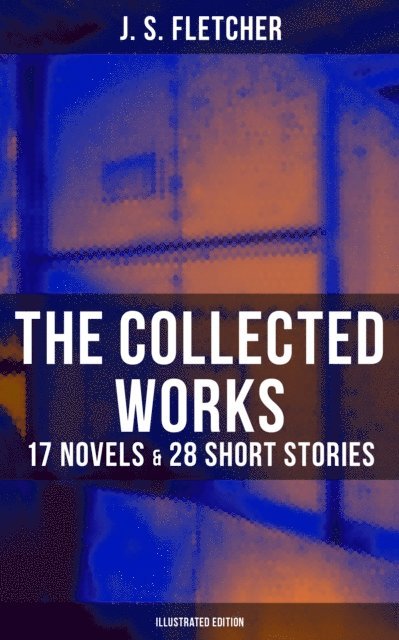 J. S. Fletcher, J. Ayton Symington - Collected Works of J. S. Fletcher: 17 Novels & 28 Short Stories (Illustrated Edition), E-bok