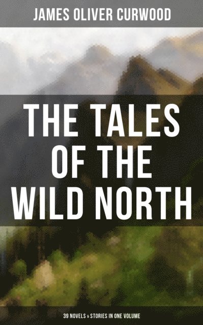 James Oliver Curwood - Tales of the Wild North (39 Novels & Stories in One Volume), E-bok