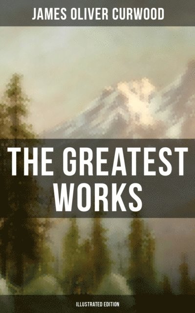 James Oliver Curwood - Greatest Works of James Oliver Curwood (Illustrated Edition), E-bok