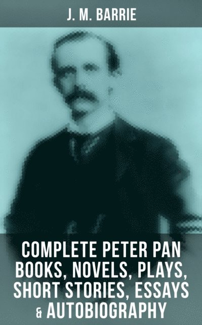 J. M. Barrie, G. W. Wilson - J. M. Barrie: Complete Peter Pan Books, Novels, Plays, Short Stories, Essays & Autobiography, E-bok