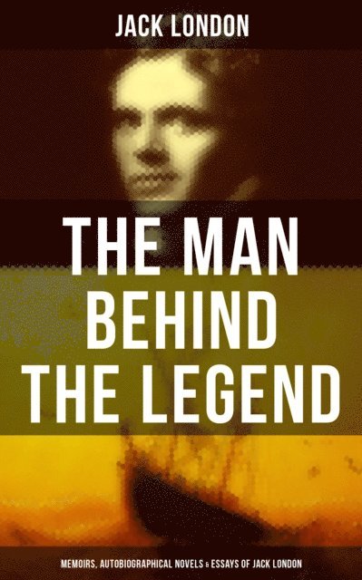 Jack London, George Varian - Man behind the Legend: Memoirs, Autobiographical Novels & Essays of Jack London, E-bok