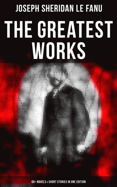 Joseph Sheridan Le Fanu, Neil Peterson - Greatest Works of Sheridan Le Fanu (65+ Novels & Short Stories in One Edition), E-bok