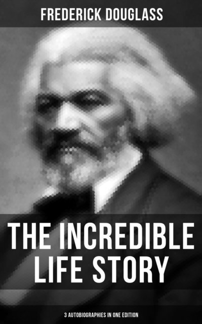 Frederick Douglass, Spencer McKay - Incredible Life Story of Frederick Douglass (3 Autobiographies in One Edition), E-bok