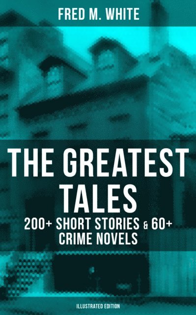 Fred M. White, Andre Takacs - Greatest Tales of Fred M. White: 200+ Short Stories & 60+ Crime Novels (Illustrated Edition), E-bok