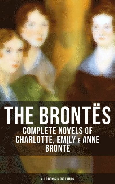 Anne Bronte, Emily Bronte, Charlotte Bronte, Logan Faraday - Brontes: Complete Novels of Charlotte, Emily & Anne Bronte - All 8 Books in One Edition, E-bok