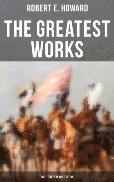 Robert E. Howard, Darren Matthews - Greatest Works of Robert E. Howard: 300+ Titles in One Edition, E-bok