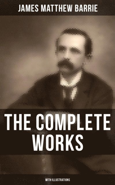James Matthew Barrie, G. W. Wilson - Complete Works of J. M. Barrie (With Illustrations), E-bok