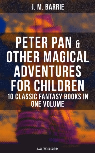 J. M. Barrie, Arthur Rackham - Peter Pan & Other Magical Adventures For Children - 10 Classic Fantasy Books (Illustrated Edition), E-bok