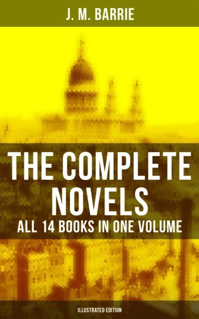 J. M. Barrie, G. W. Wilson - Complete Novels of J. M. Barrie - All 14 Books in One Volume (Illustrated Edition), E-bok