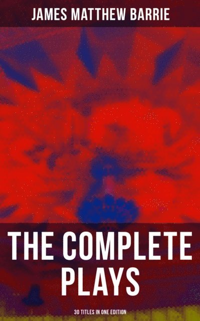 James Matthew Barrie, Hugh Thomson - Complete Plays of J. M. Barrie - 30 Titles in One Edition, E-bok