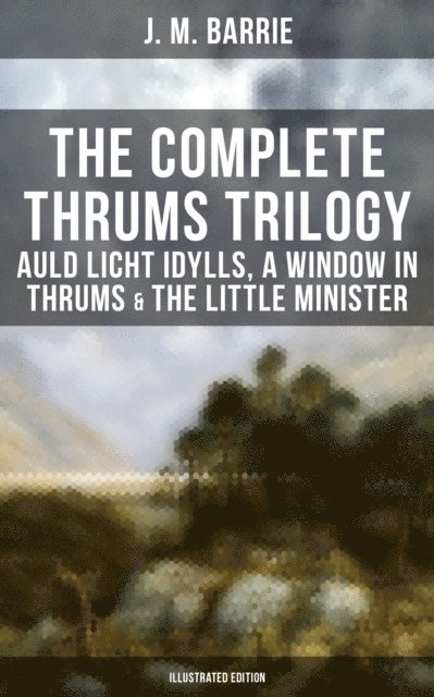 J. M. Barrie, G. W. Wilson - Complete Thrums Trilogy: Auld Licht Idylls, A Window in Thrums & The Little Minister, E-bok
