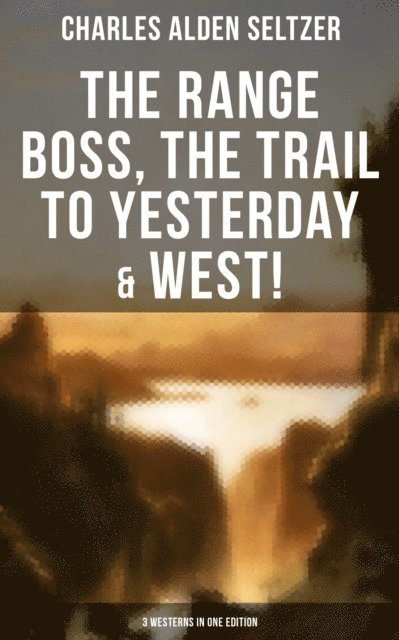 Charles Alden Seltzer, Isla Gardner - Range Boss, The Trail To Yesterday & West! (3 Westerns in One Edition), E-bok