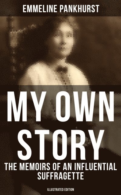 Emmeline Pankhurst, Troy Whitaker - My Own Story: The Memoirs of an Influential Suffragette (Illustrated Edition), E-bok