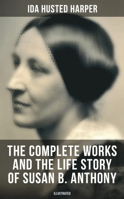 Ida Husted Harper, April Kennedy - Complete Works and the Life Story of Susan B. Anthony (Illustrated), E-bok