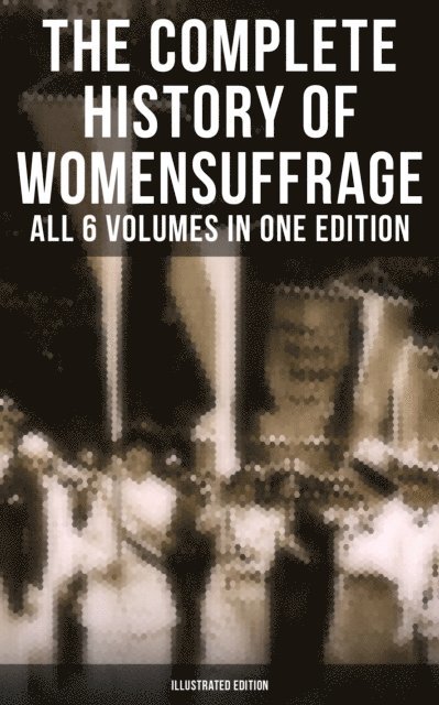 Ida H. Harper, Harriot Stanton Blatch, Matilda Gage, Susan B. Anthony, Elizabeth Cady Stanton, Jayden Walsh - Complete History of Women's Suffrage - All 6 Volumes in One Edition (Illustrated Edition), E-bok