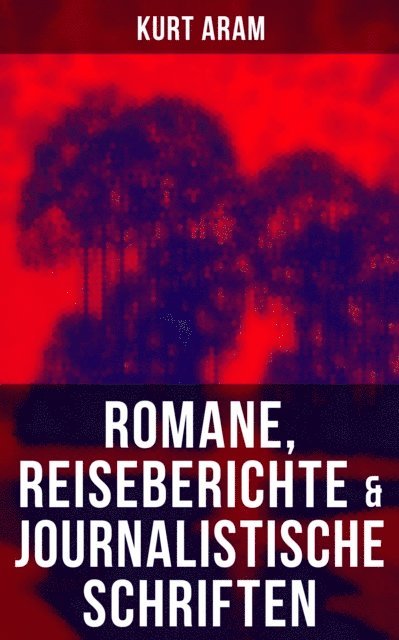 Kurt Aram, Miriam Fritz - Kurt Aram: Romane, Reiseberichte & Journalistische Schriften, E-bok