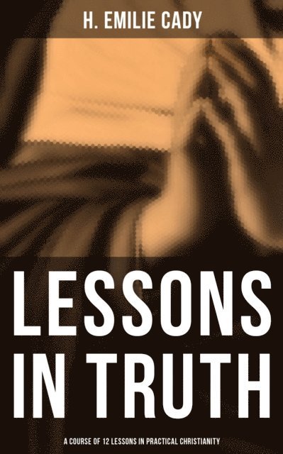 H. Emilie Cady, Scarlett Burke - Lessons in Truth: A Course of 12 Lessons in Practical Christianity, E-bok