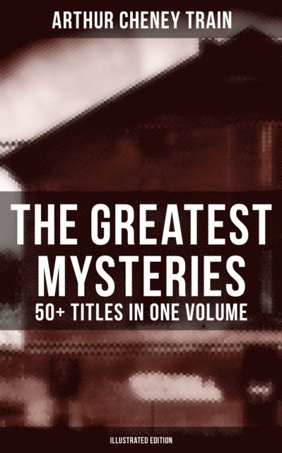 Arthur Cheney Train, F. C. Yohn - Greatest Mysteries of Arthur Cheney Train - 50+ Titles in One Volume (Illustrated Edition), E-bok. Tillgänglighet: Lägg i varukorg