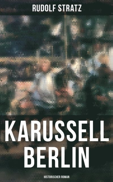 Rudolf Stratz, Pia Albrecht - Karussell Berlin: Historischer Roman, E-bok