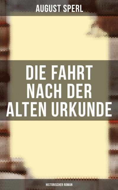 August Sperl - Die Fahrt nach der alten Urkunde: Historischer Roman, E-bok
