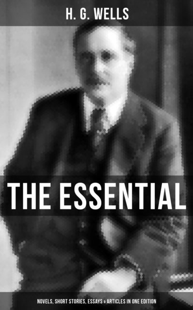 H. G. Wells, Russell Clarke - THE ESSENTIAL H. G. WELLS: Novels, Short Stories, Essays & Articles in One Edition, E-bok