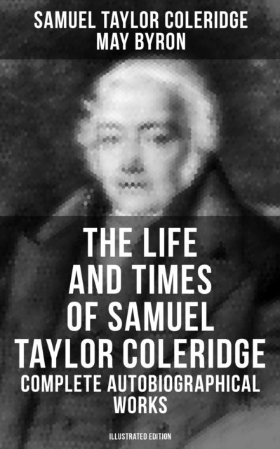 May Byron, Samuel Taylor Coleridge - Life and Times of Samuel Taylor Coleridge: Complete Autobiographical Works, E-bok