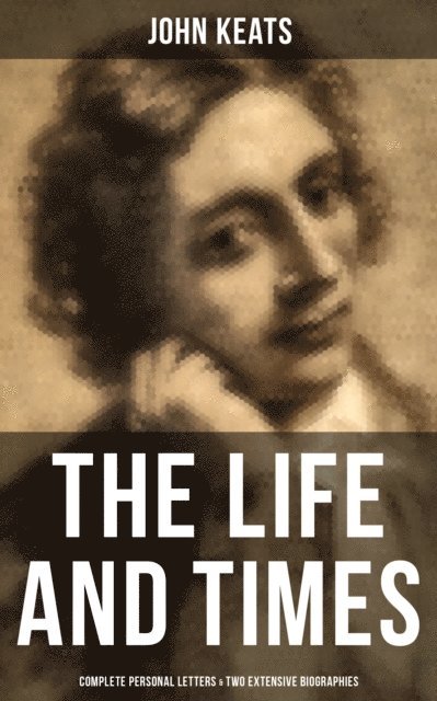 John Keats, Grant McNeil - Life and Times of John Keats: Complete Personal letters & Two Extensive Biographies, E-bok