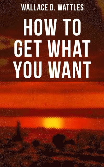 Wallace D. Wattles, Grant McNeil - How to Get What You Want, E-bok