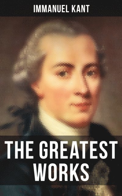 Immanuel Kant, J. M. D. Meiklejohn - Greatest Works of Immanuel Kant, E-bok