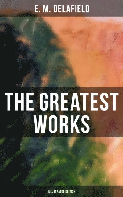 E. M. Delafield, Arthur Watts - Greatest Works of E. M. Delafield (Illustrated Edition), E-bok
